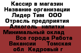 Кассир в магазин › Название организации ­ Лидер Тим, ООО › Отрасль предприятия ­ Алкоголь, напитки › Минимальный оклад ­ 23 000 - Все города Работа » Вакансии   . Томская обл.,Кедровый г.